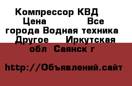 Компрессор КВД . › Цена ­ 45 000 - Все города Водная техника » Другое   . Иркутская обл.,Саянск г.